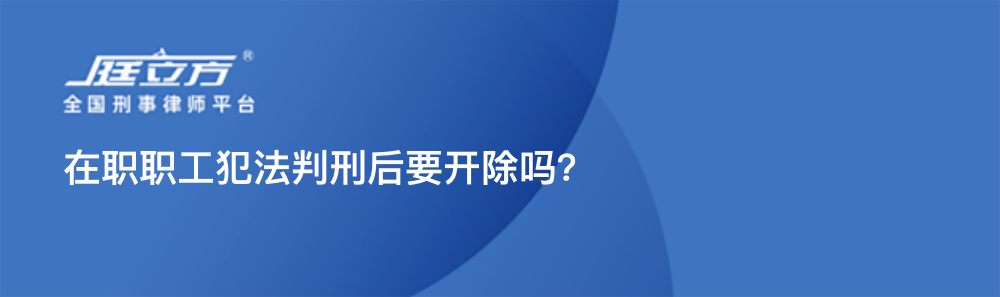 在职职工犯法判刑后要开除吗？