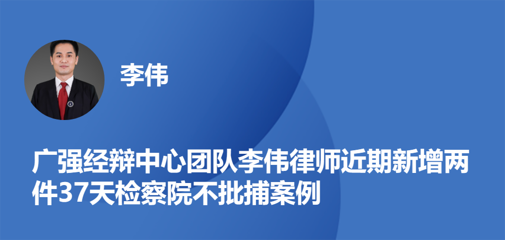 广强经辩中心团队李伟律师近期新增两件37天检察院不批捕案例